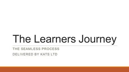 The Learners Journey THE SEAMLESS PROCESS DELIVERED BY KATS LTD.