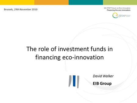 The role of investment funds in financing eco-innovation David Walker EIB Group Brussels, 29th November 2010.