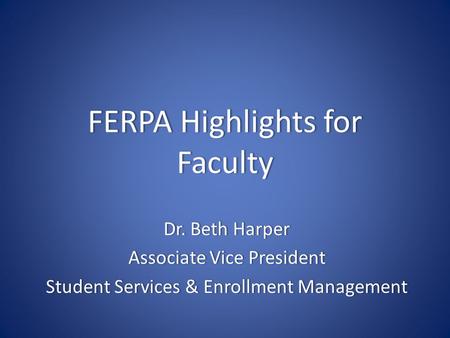 FERPA Highlights for Faculty Dr. Beth HarperDr. Beth Harper Associate Vice PresidentAssociate Vice President Student Services & Enrollment ManagementStudent.