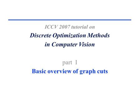 ICCV 2007 tutorial on Discrete Optimization Methods in Computer Vision part I Basic overview of graph cuts.