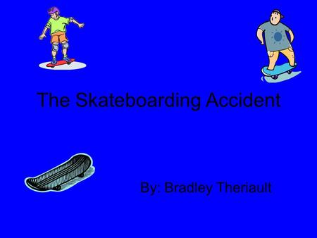 The Skateboarding Accident By: Bradley Theriault.