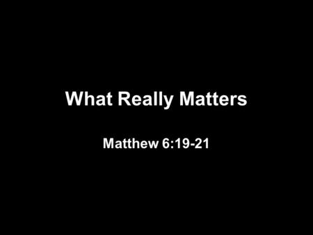 What Really Matters Matthew 6:19-21. What Really Matters FAMILY Proverbs 31:10 Psalm 127:3-5.