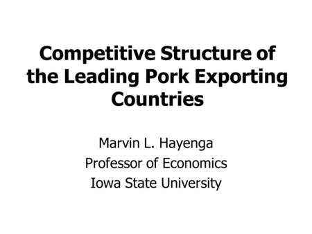 Competitive Structure of the Leading Pork Exporting Countries Marvin L. Hayenga Professor of Economics Iowa State University.