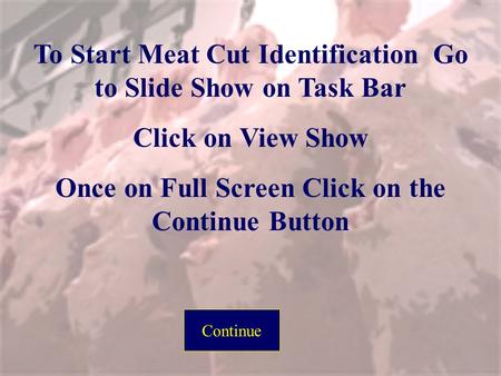 To Start Meat Cut Identification Go to Slide Show on Task Bar Click on View Show Once on Full Screen Click on the Continue Button Continue.