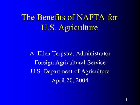 1 The Benefits of NAFTA for U.S. Agriculture A. Ellen Terpstra, Administrator Foreign Agricultural Service U.S. Department of Agriculture April 20, 2004.
