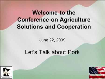 Welcome to the Conference on Agriculture Solutions and Cooperation June 22, 2009 Let’s Talk about Pork.