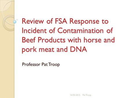 Review of FSA Response to Incident of Contamination of Beef Products with horse and pork meat and DNA Professor Pat Troop 16/05/2015Pat Troop.