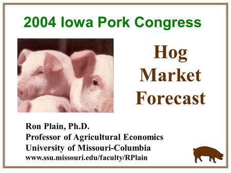 Ron Plain, Ph.D. Professor of Agricultural Economics University of Missouri-Columbia www.ssu.missouri.edu/faculty/RPlain Hog Market Forecast 2004 Iowa.