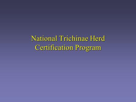 National Trichinae Herd Certification Program. Importance to industry Stigma for the pork industry Stigma for the U.S. Establish national certification.