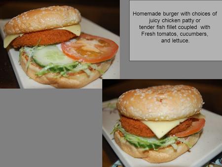 Homemade burger with choices of juicy chicken patty or tender fish fillet coupled with Fresh tomatos, cucumbers, and lettuce.