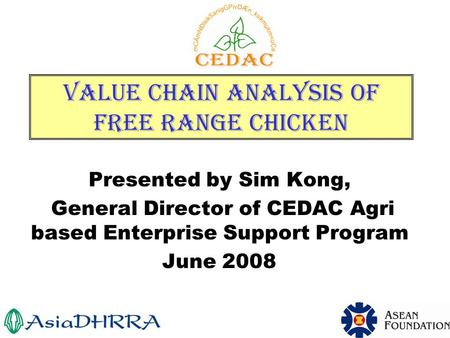 1 Value Chain Analysis of Free Range Chicken Presented by Sim Kong, General Director of CEDAC Agri based Enterprise Support Program June 2008.
