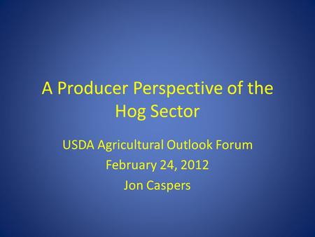 A Producer Perspective of the Hog Sector USDA Agricultural Outlook Forum February 24, 2012 Jon Caspers.