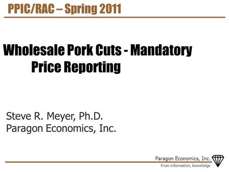 From information, knowledge Paragon Economics, Inc. Steve R. Meyer, Ph.D. Paragon Economics, Inc. PPIC/RAC – Spring 2011 Wholesale Pork Cuts - Mandatory.