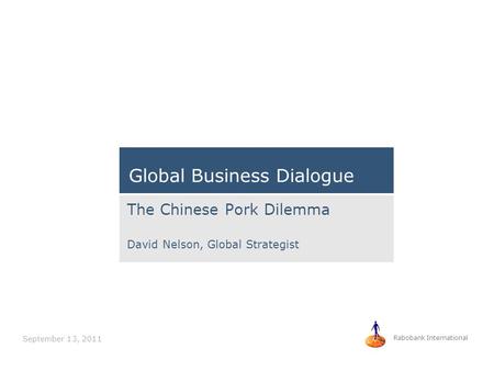 September 13, 2011 Rabobank International The Chinese Pork Dilemma David Nelson, Global Strategist Global Business Dialogue.