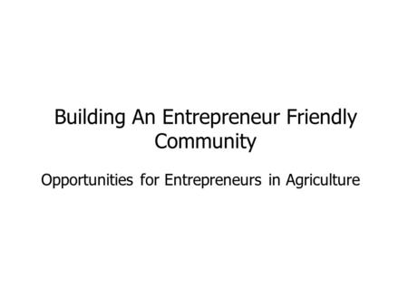 Opportunities for Entrepreneurs in Agriculture Building An Entrepreneur Friendly Community.