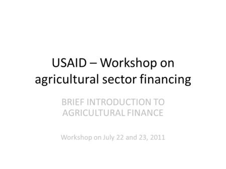 USAID – Workshop on agricultural sector financing BRIEF INTRODUCTION TO AGRICULTURAL FINANCE Workshop on July 22 and 23, 2011.
