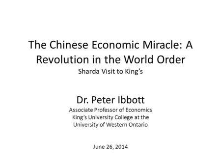 The Chinese Economic Miracle: A Revolution in the World Order Sharda Visit to King’s Dr. Peter Ibbott Associate Professor of Economics King’s University.