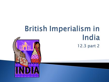 12.3 part 2.  The British East India company controlled India  They got raw materials and a huge potential market for their products  They controlled.