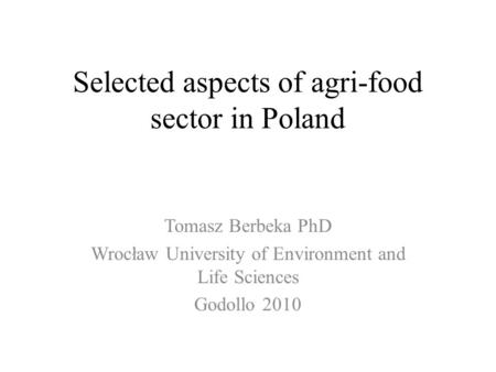 Selected aspects of agri-food sector in Poland Tomasz Berbeka PhD Wrocław University of Environment and Life Sciences Godollo 2010.