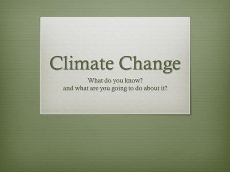 Climate Change What do you know? and what are you going to do about it?