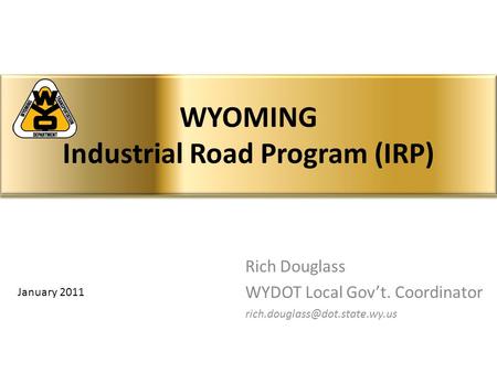 Rich Douglass WYDOT Local Gov’t. Coordinator WYOMING Industrial Road Program (IRP) January 2011.