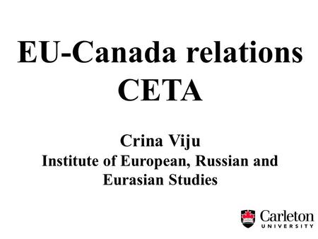 EU-Canada relations CETA Crina Viju Institute of European, Russian and Eurasian Studies.