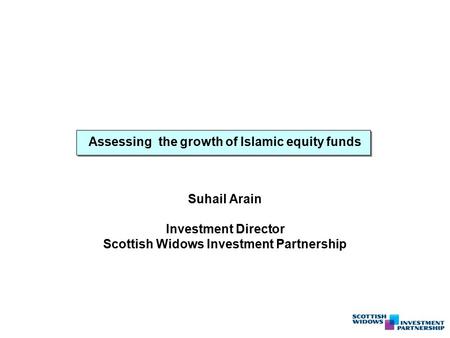 Assessing the growth of Islamic equity funds Suhail Arain Investment Director Scottish Widows Investment Partnership.