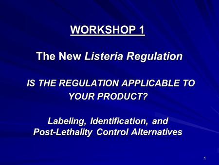 1 WORKSHOP 1 The New Listeria Regulation IS THE REGULATION APPLICABLE TO YOUR PRODUCT? Labeling, Identification, and Post-Lethality Control Alternatives.