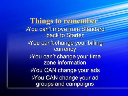 Things to remember  You can’t move from Standard back to Starter  You can’t change your billing currency  You can’t change your time zone information.