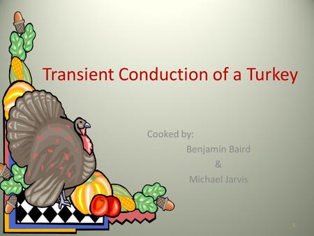 Transient Conduction of a Turkey Cooked by: Benjamin Baird & Michael Jarvis 1.