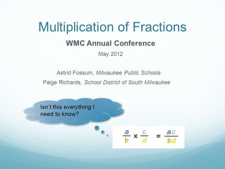 Multiplication of Fractions WMC Annual Conference May 2012 Astrid Fossum, Milwaukee Public Schools Paige Richards, School District of South Milwaukee Isn’t.