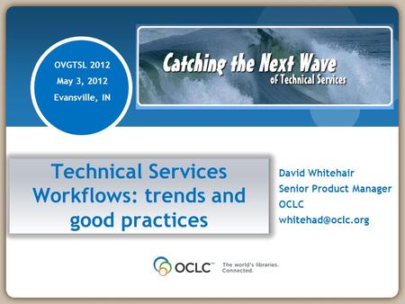 Technical Services Workflows: trends and good practices David Whitehair Senior Product Manager OCLC OVGTSL 2012 May 3, 2012 Evansville,