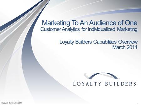 Marketing To An Audience of One Customer Analytics for Individualized Marketing Loyalty Builders Capabilities Overview March 2014 © Loyalty Builders, Inc.