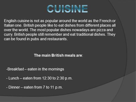 English cuisine is not as popular around the world as the French or Italian one. British people like to eat dishes from different places all over the world.