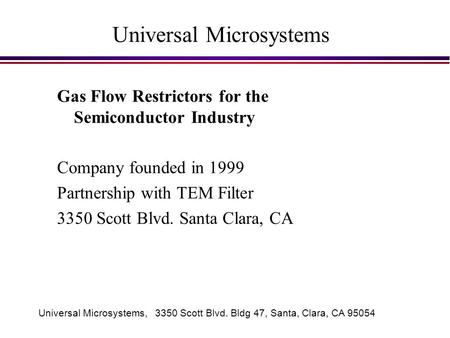 Universal Microsystems, 3350 Scott Blvd. Bldg 47, Santa, Clara, CA 95054 Universal Microsystems Gas Flow Restrictors for the Semiconductor Industry Company.