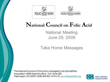 N ational C ouncil on F olic A cid National Meeting June 29, 2009 Take Home Messages The National Council on Folic Acid is managed by the Spina Bifida.