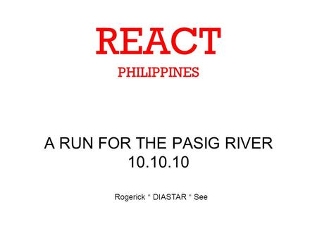 A RUN FOR THE PASIG RIVER 10.10.10 REACT PHILIPPINES Rogerick “ DIASTAR “ See.