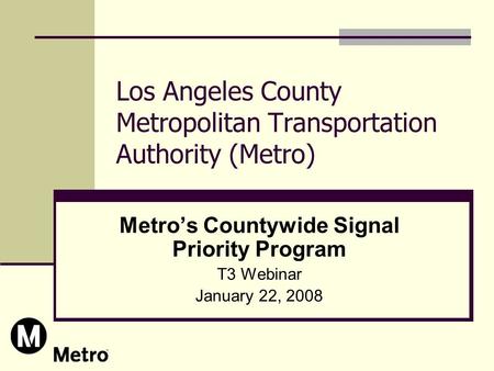 Los Angeles County Metropolitan Transportation Authority (Metro) Metro’s Countywide Signal Priority Program T3 Webinar January 22, 2008.