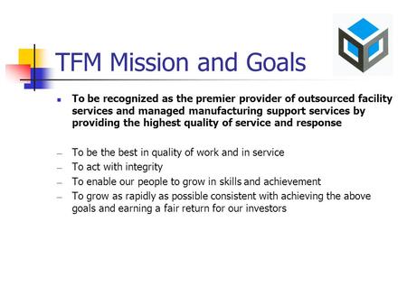 TFM Mission and Goals To be recognized as the premier provider of outsourced facility services and managed manufacturing support services by providing.