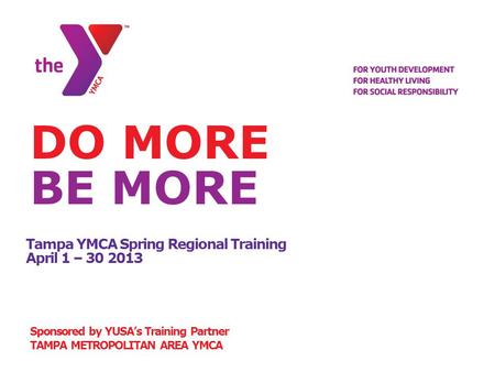 Tampa YMCA Spring Regional Training April 1 – 30 2013 Sponsored by YUSA’s Training Partner TAMPA METROPOLITAN AREA YMCA DO MORE BE MORE.