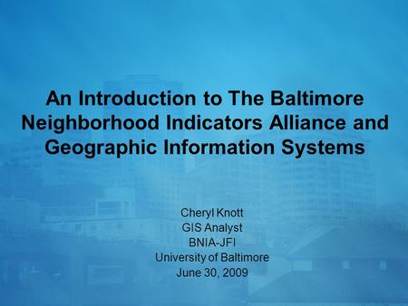 An Introduction to The Baltimore Neighborhood Indicators Alliance and Geographic Information Systems Cheryl Knott GIS Analyst BNIA-JFI University of Baltimore.