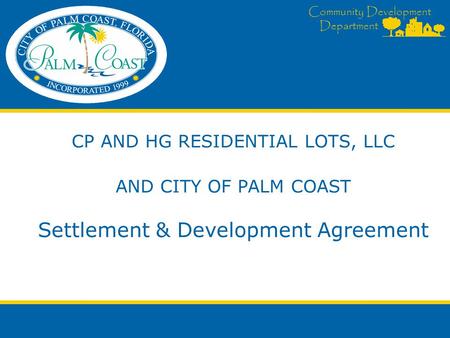 Community Development Department CP AND HG RESIDENTIAL LOTS, LLC AND CITY OF PALM COAST Settlement & Development Agreement.
