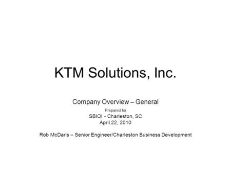 KTM Solutions, Inc. Company Overview – General Prepared for SBIOI - Charleston, SC April 22, 2010 Rob McDaris – Senior Engineer/Charleston Business Development.