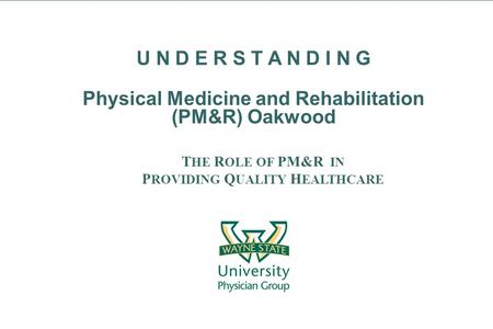 T HE R OLE OF PM&R IN P ROVIDING Q UALITY H EALTHCARE U N D E R S T A N D I N G Physical Medicine and Rehabilitation (PM&R) Oakwood.