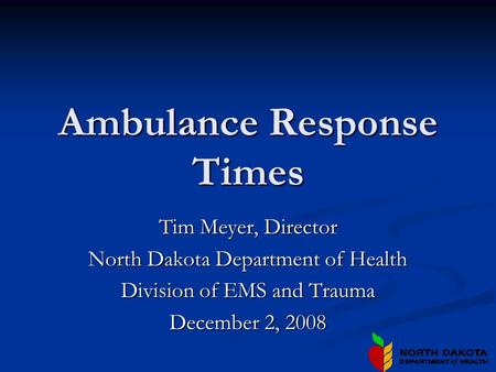 Ambulance Response Times Tim Meyer, Director North Dakota Department of Health Division of EMS and Trauma December 2, 2008.