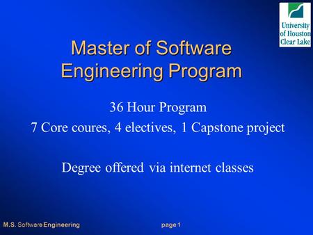 M.S. Software Engineering page 1 Master of Software Engineering Program 36 Hour Program 7 Core coures, 4 electives, 1 Capstone project Degree offered via.