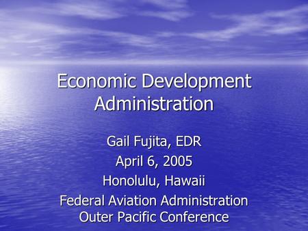 Economic Development Administration Gail Fujita, EDR April 6, 2005 Honolulu, Hawaii Federal Aviation Administration Outer Pacific Conference.