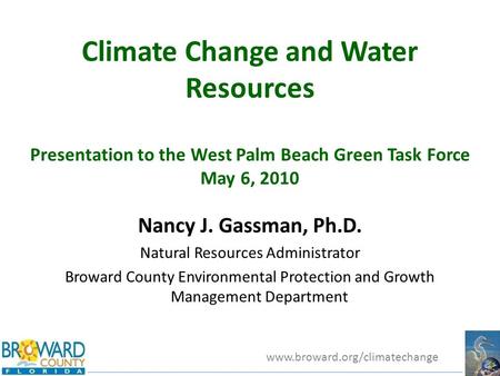 Www.broward.org/climatechange Climate Change and Water Resources Presentation to the West Palm Beach Green Task Force May 6, 2010 Nancy J. Gassman, Ph.D.