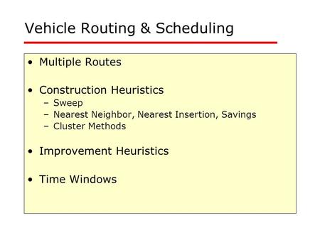 Vehicle Routing & Scheduling Multiple Routes Construction Heuristics –Sweep –Nearest Neighbor, Nearest Insertion, Savings –Cluster Methods Improvement.