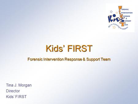 Kids’ FIRST Forensic Intervention Response & Support Team Tina J. Morgan Director Kids’ FIRST.